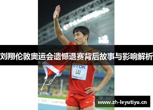 刘翔伦敦奥运会遗憾退赛背后故事与影响解析 刘翔伦敦奥运会遗憾退赛背后故事与影响解析