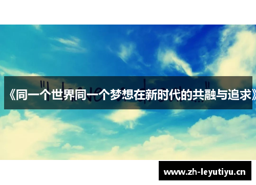 《同一个世界同一个梦想在新时代的共融与追求》 《同一个世界同一个梦想在新时代的共融与追求》