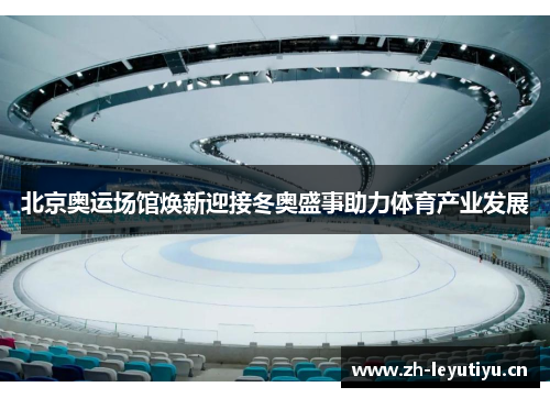 北京奥运场馆焕新迎接冬奥盛事助力体育产业发展